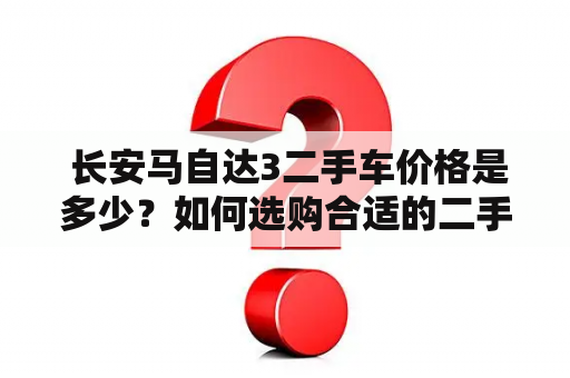  长安马自达3二手车价格是多少？如何选购合适的二手车？