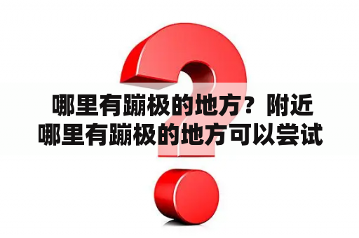  哪里有蹦极的地方？附近哪里有蹦极的地方可以尝试？