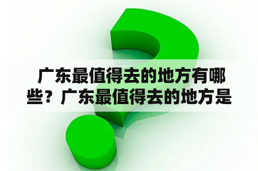  广东最值得去的地方有哪些？广东最值得去的地方是哪里？