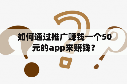  如何通过推广赚钱一个50元的app来赚钱？