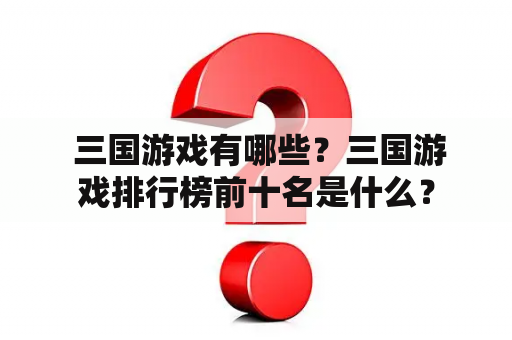  三国游戏有哪些？三国游戏排行榜前十名是什么？