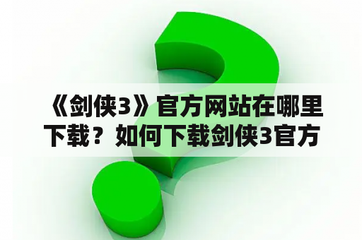  《剑侠3》官方网站在哪里下载？如何下载剑侠3官方网站？