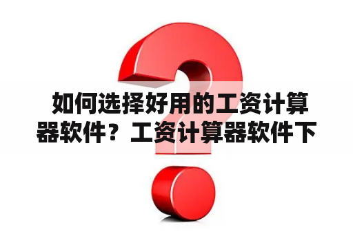  如何选择好用的工资计算器软件？工资计算器软件下载推荐