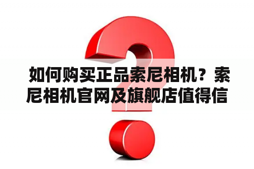  如何购买正品索尼相机？索尼相机官网及旗舰店值得信赖吗？