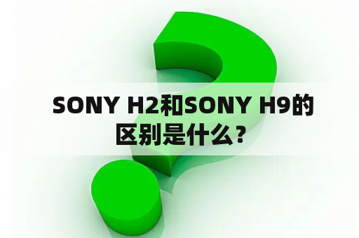  SONY H2和SONY H9的区别是什么？