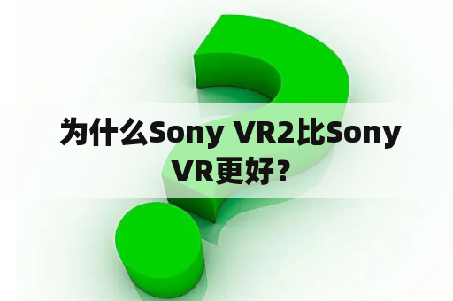  为什么Sony VR2比Sony VR更好？