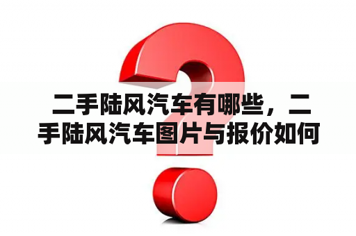  二手陆风汽车有哪些，二手陆风汽车图片与报价如何？