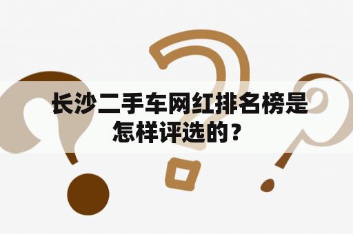  长沙二手车网红排名榜是怎样评选的？