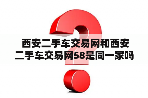  西安二手车交易网和西安二手车交易网58是同一家吗？