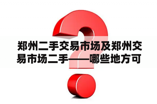  郑州二手交易市场及郑州交易市场二手——哪些地方可以买到物美价廉的二手商品？