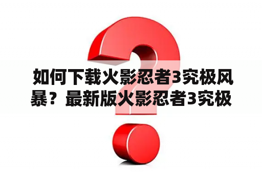  如何下载火影忍者3究极风暴？最新版火影忍者3究极风暴下载攻略