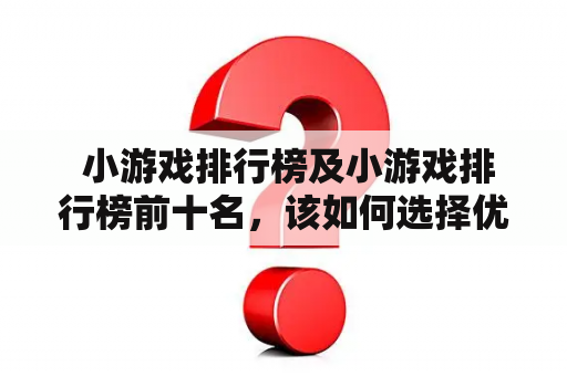  小游戏排行榜及小游戏排行榜前十名，该如何选择优秀的小游戏？