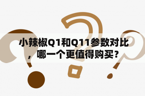  小辣椒Q1和Q11参数对比，哪一个更值得购买？