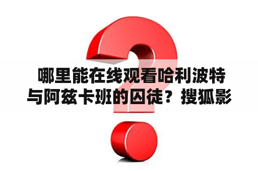  哪里能在线观看哈利波特与阿兹卡班的囚徒？搜狐影音是不是可选之一？