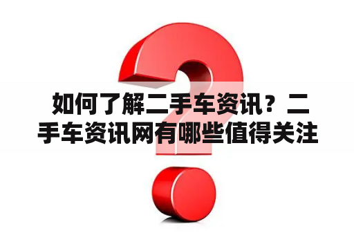  如何了解二手车资讯？二手车资讯网有哪些值得关注的内容？