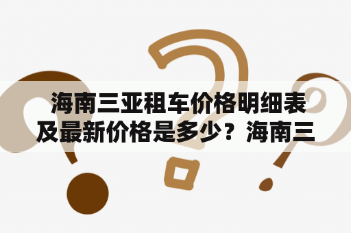  海南三亚租车价格明细表及最新价格是多少？海南三亚租车价格明细表如果你正在计划前往海南三亚旅游，那么租车可能是你行程中的一项必备选择。在海南三亚租车市场竞争激烈的情况下，你需要了解每家租车公司的租车价格明细表和最新价格，以便能够在租车方面做出最合理的决定。下面将为你提供海南三亚租车价格明细表。