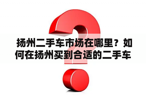  扬州二手车市场在哪里？如何在扬州买到合适的二手车？