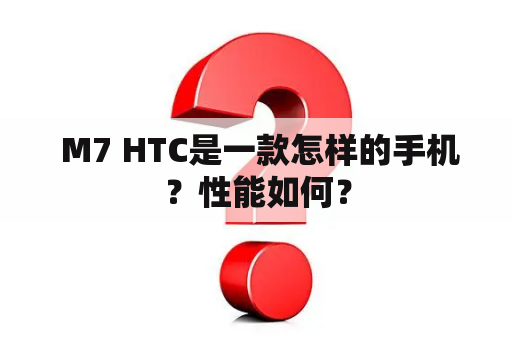  M7 HTC是一款怎样的手机？性能如何？