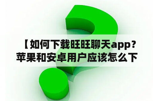  【如何下载旺旺聊天app？苹果和安卓用户应该怎么下载旺旺聊天app？】