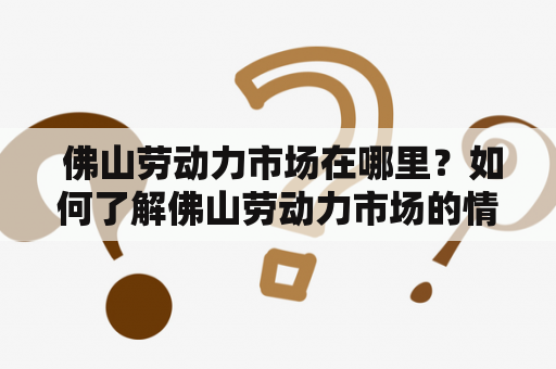  佛山劳动力市场在哪里？如何了解佛山劳动力市场的情况？