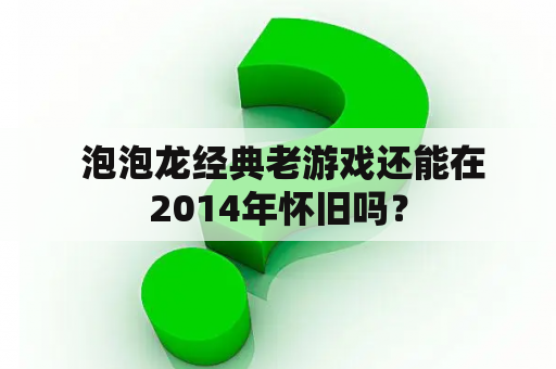  泡泡龙经典老游戏还能在2014年怀旧吗？