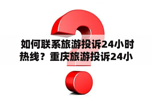  如何联系旅游投诉24小时热线？重庆旅游投诉24小时热线号码是多少？