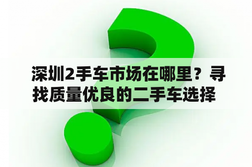  深圳2手车市场在哪里？寻找质量优良的二手车选择 