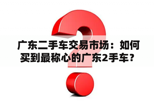  广东二手车交易市场：如何买到最称心的广东2手车？