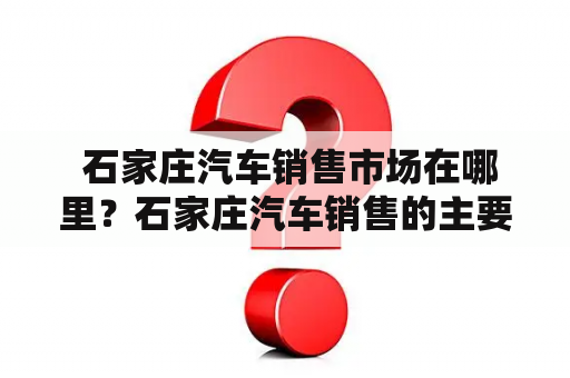  石家庄汽车销售市场在哪里？石家庄汽车销售的主要地点是哪些？