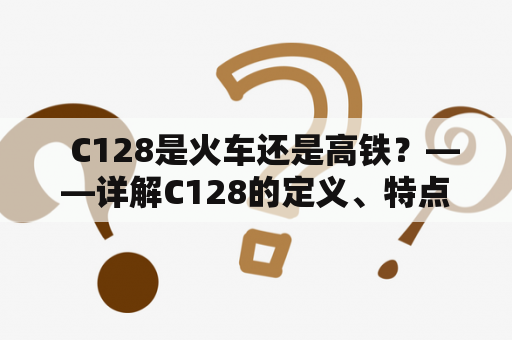   C128是火车还是高铁？——详解C128的定义、特点及使用场景