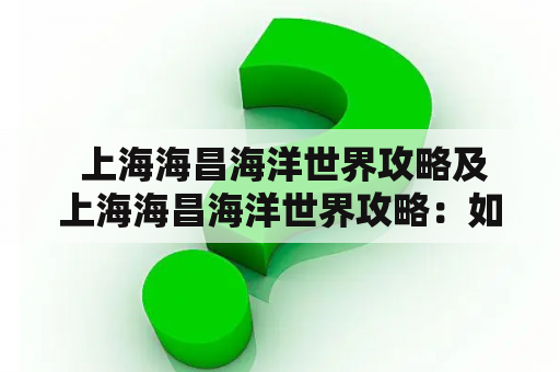  上海海昌海洋世界攻略及上海海昌海洋世界攻略：如何最佳游览这个惊险的海洋世界？