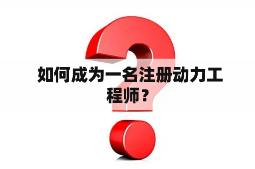  如何成为一名注册动力工程师？