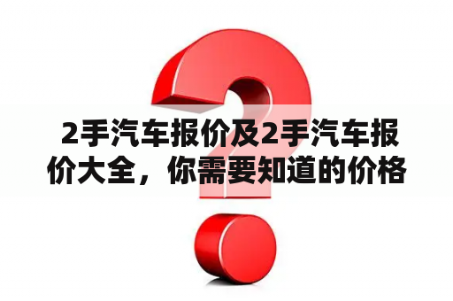  2手汽车报价及2手汽车报价大全，你需要知道的价格信息都在这里！