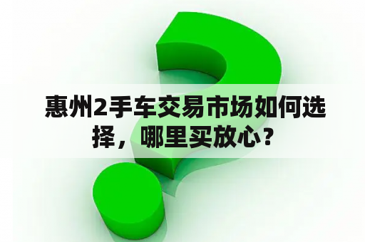  惠州2手车交易市场如何选择，哪里买放心？