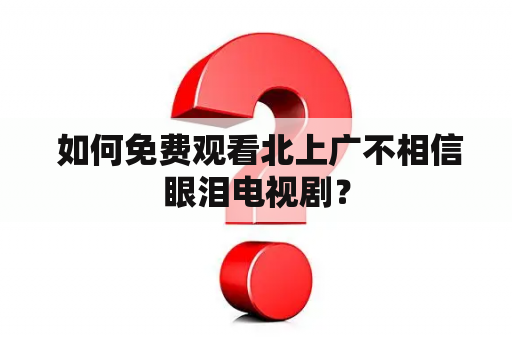  如何免费观看北上广不相信眼泪电视剧？