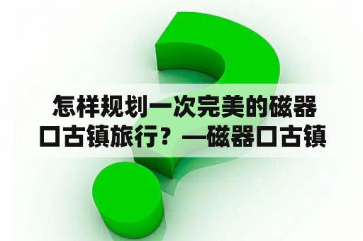  怎样规划一次完美的磁器口古镇旅行？—磁器口古镇旅游攻略指南