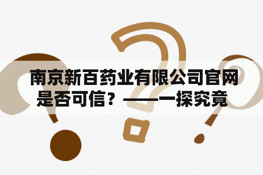  南京新百药业有限公司官网是否可信？——一探究竟