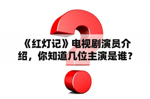  《红灯记》电视剧演员介绍，你知道几位主演是谁？