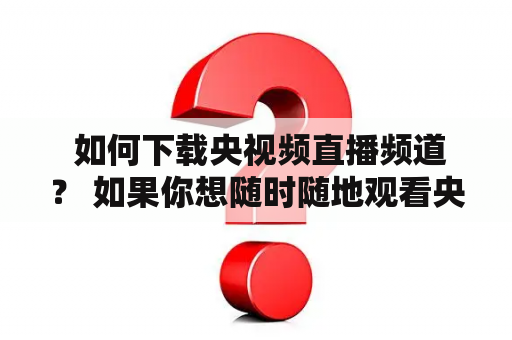  如何下载央视频直播频道？ 如果你想随时随地观看央视频直播频道的节目，那么你可以选择下载央视频直播频道。那么问题来了，怎样才能下载央视频直播频道呢？下面就让我们一起来了解一下。