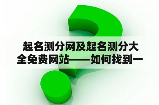 起名测分网及起名测分大全免费网站——如何找到一个好的起名测分网站？