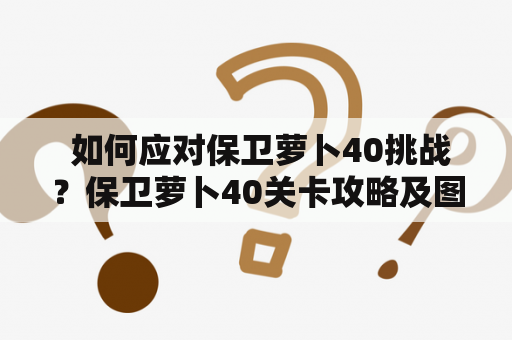  如何应对保卫萝卜40挑战？保卫萝卜40关卡攻略及图解，让你轻松过关！