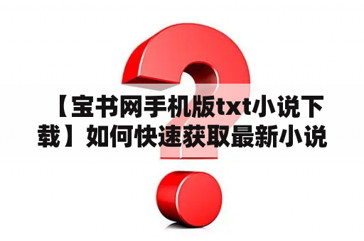  【宝书网手机版txt小说下载】如何快速获取最新小说？哪里可以找到免费的txt小说下载？