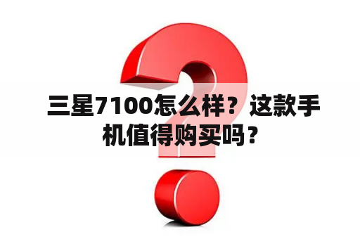  三星7100怎么样？这款手机值得购买吗？