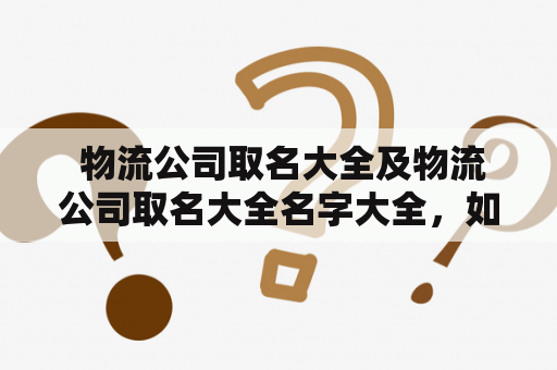  物流公司取名大全及物流公司取名大全名字大全，如何为你的物流公司取一个独特、有意义的名字？这是每一个物流公司创立时都需要考虑的问题。一家好的物流公司名字不仅能够帮助公司树立品牌形象，还能够提高公司的知名度和客户信任度。下面为大家带来一些物流公司取名的建议。