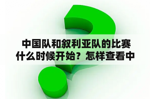  中国队和叙利亚队的比赛什么时候开始？怎样查看中国队vs叙利亚直播时间表？