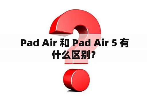  Pad Air 和 Pad Air 5 有什么区别？