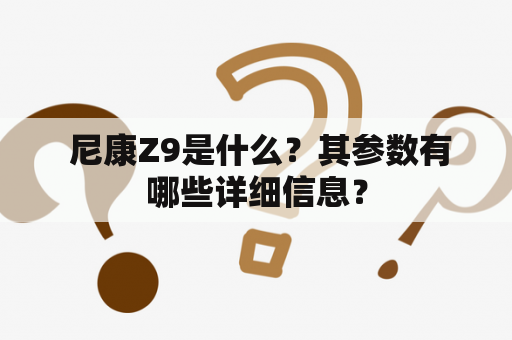  尼康Z9是什么？其参数有哪些详细信息？