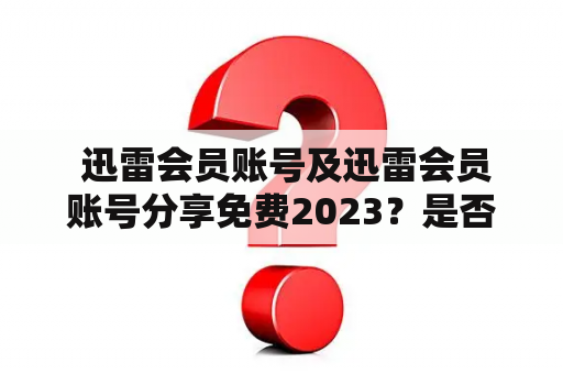  迅雷会员账号及迅雷会员账号分享免费2023？是否真实可信