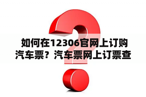  如何在12306官网上订购汽车票？汽车票网上订票查询攻略