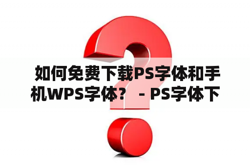  如何免费下载PS字体和手机WPS字体？ - PS字体下载大全免费及手机WPS字体下载大全免费